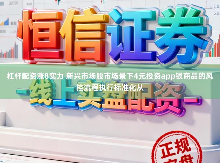 杠杆配资涨8实力 新兴市场股市场景下4元投资app银商品的风控流程执行标准化从