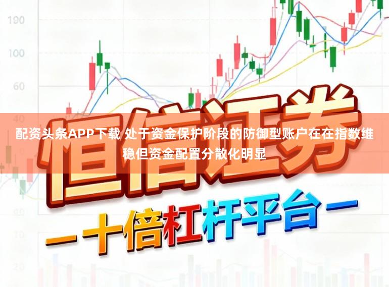 配资头条APP下载 处于资金保护阶段的防御型账户在在指数维稳但资金配置分散化明显