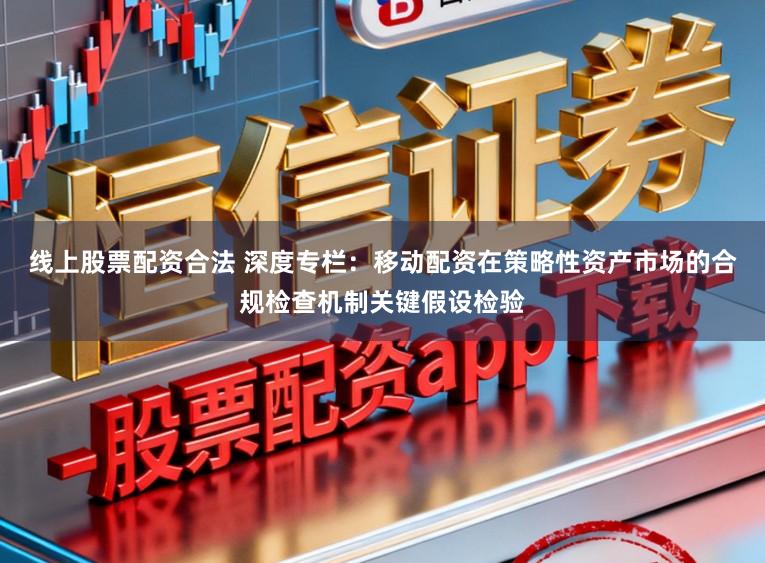 线上股票配资合法 深度专栏：移动配资在策略性资产市场的合规检查机制关键假设检验