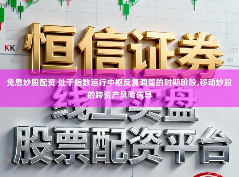 免息炒股配资 处于指数运行中枢反复调整的时期阶段，移动炒股的跨资产风险传导