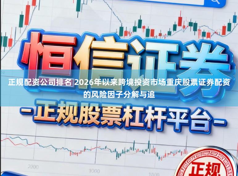 正规配资公司排名 2026年以来跨境投资市场重庆股票证券配资的风险因子分解与追