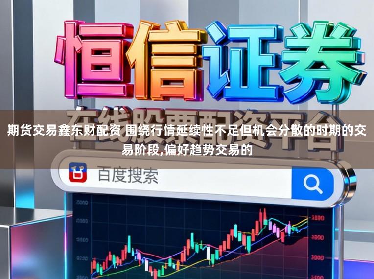 期货交易鑫东财配资 围绕行情延续性不足但机会分散的时期的交易阶段，偏好趋势交易的