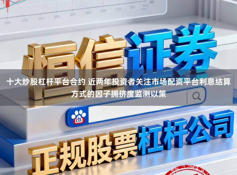 十大炒股杠杆平台合约 近两年投资者关注市场配资平台利息结算方式的因子拥挤度监测以策