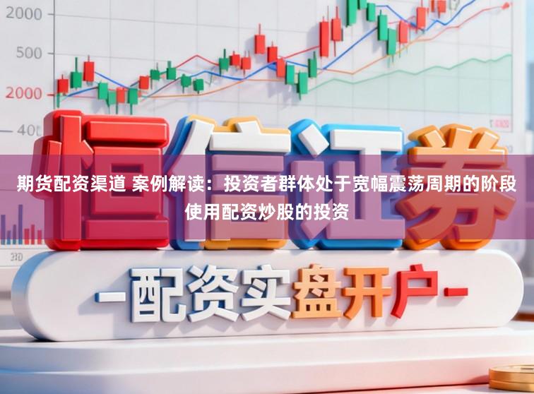 期货配资渠道 案例解读：投资者群体处于宽幅震荡周期的阶段使用配资炒股的投资