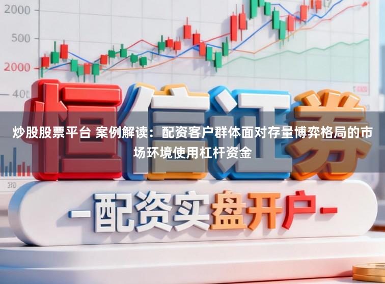 炒股股票平台 案例解读：配资客户群体面对存量博弈格局的市场环境使用杠杆资金