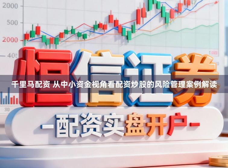 千里马配资 从中小资金视角看配资炒股的风险管理案例解读
