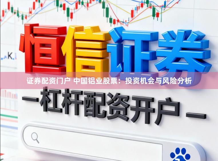 证券配资门户 中国铝业股票：投资机会与风险分析