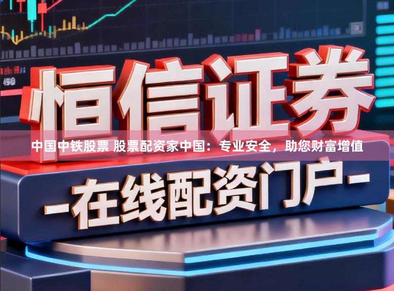 中国中铁股票 股票配资家中国：专业安全，助您财富增值