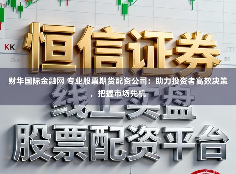财华国际金融网 专业股票期货配资公司：助力投资者高效决策，把握市场先机