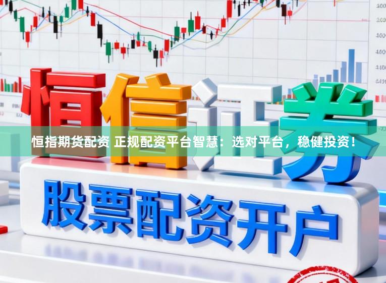 恒指期货配资 正规配资平台智慧：选对平台，稳健投资！
