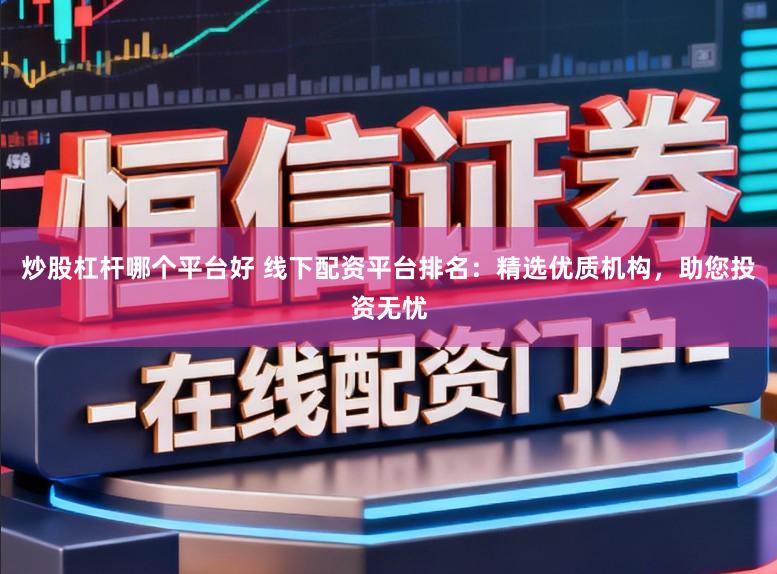 炒股杠杆哪个平台好 线下配资平台排名：精选优质机构，助您投资无忧