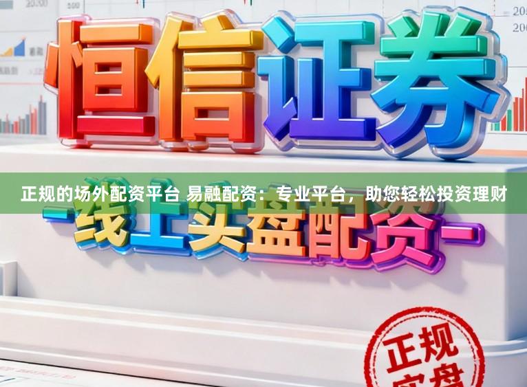 正规的场外配资平台 易融配资：专业平台，助您轻松投资理财