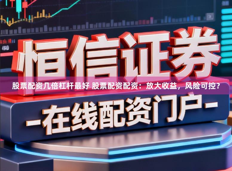 股票配资几倍杠杆最好 股票配资配资：放大收益，风险可控？