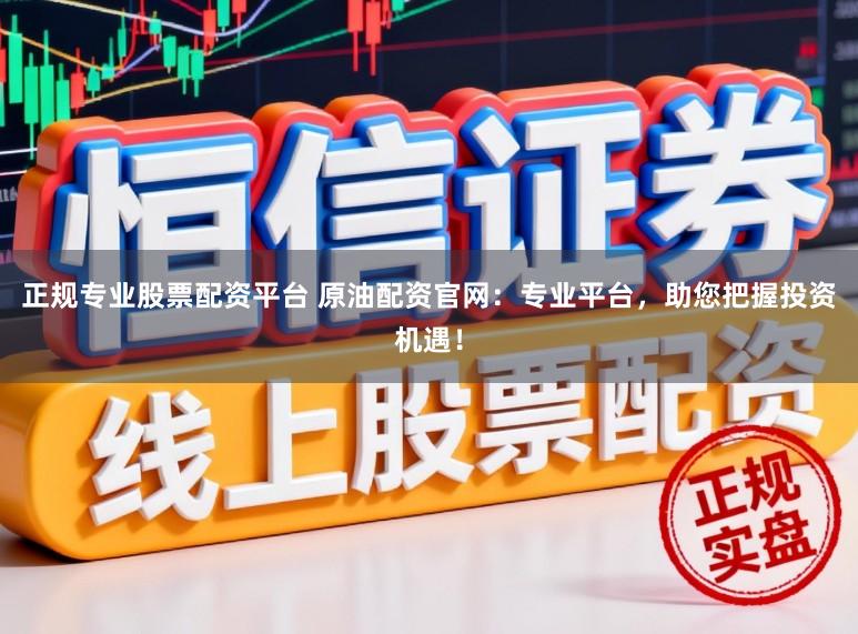 正规专业股票配资平台 原油配资官网：专业平台，助您把握投资机遇！