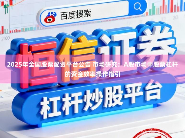 2025年全国股票配资平台公告 市场研究:A股市场中股票杠杆的资金效率操作指引