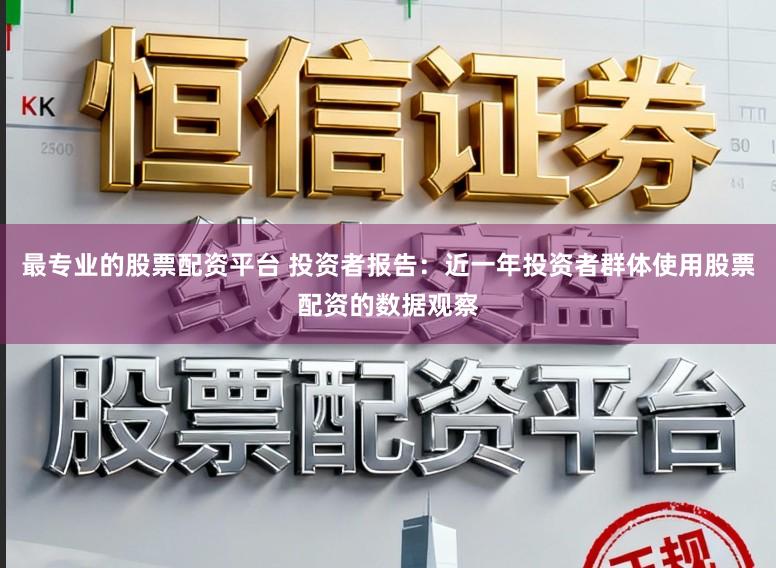 最专业的股票配资平台 投资者报告：近一年投资者群体使用股票配资的数据观察