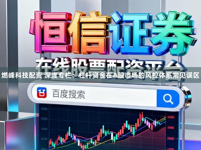 燃峰科技配资 深度专栏：杠杆资金在A股市场的风控体系常见误区