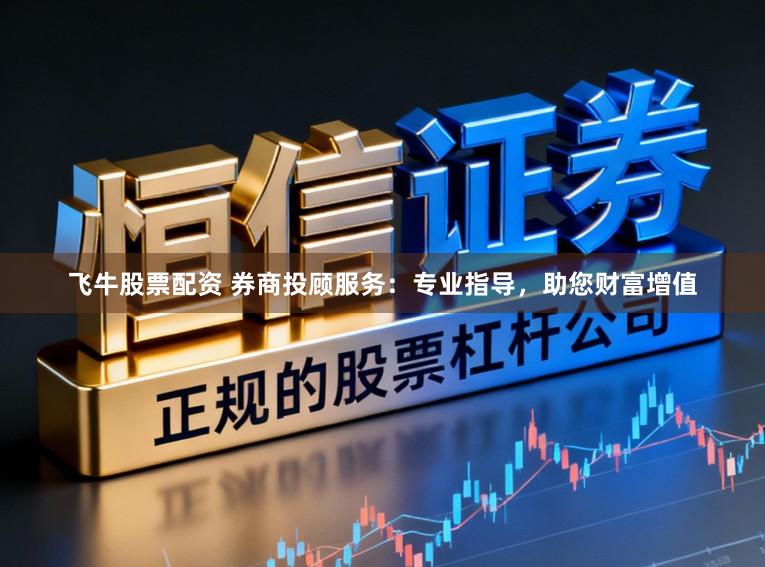 飞牛股票配资 券商投顾服务：专业指导，助您财富增值
