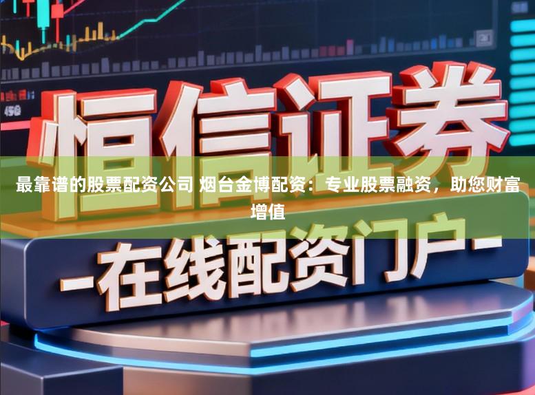 最靠谱的股票配资公司 烟台金博配资：专业股票融资，助您财富增值