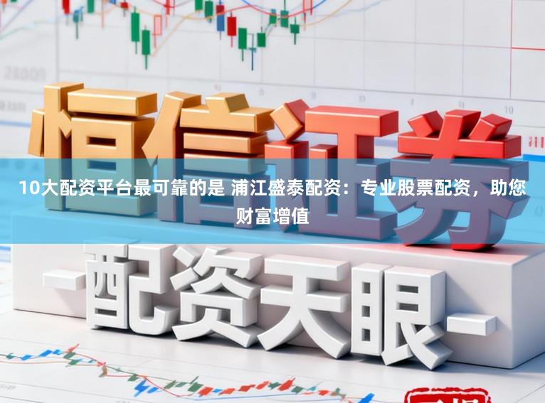 10大配资平台最可靠的是 浦江盛泰配资:专业股票配资,助您财富增值