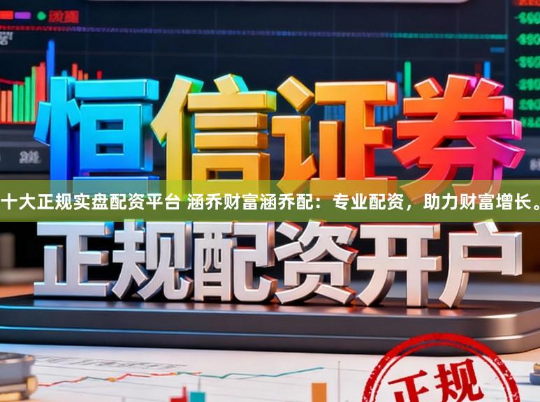 十大正规实盘配资平台 涵乔财富涵乔配:专业配资,助力财富增长。