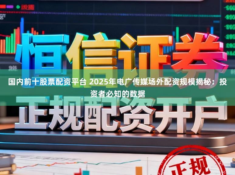 国内前十股票配资平台 2025年电广传媒场外配资规模揭秘:投资者必知的数据