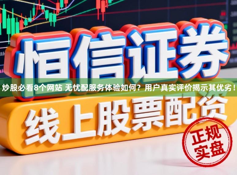 炒股必看8个网站 无忧配服务体验如何?用户真实评价揭示其优劣!