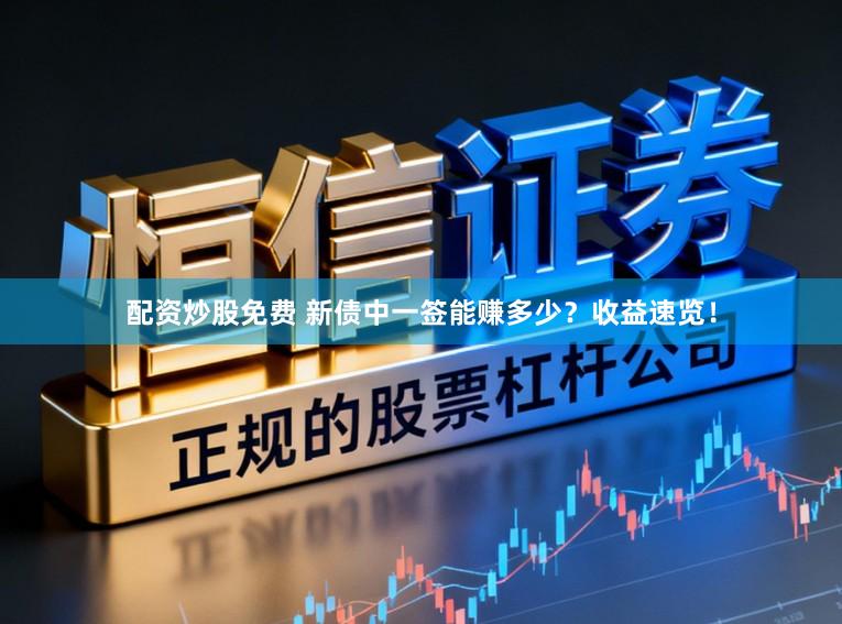 配资炒股免费 新债中一签能赚多少?收益速览!