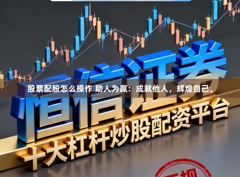 股票配股怎么操作 助人为赢：成就他人，辉煌自己。