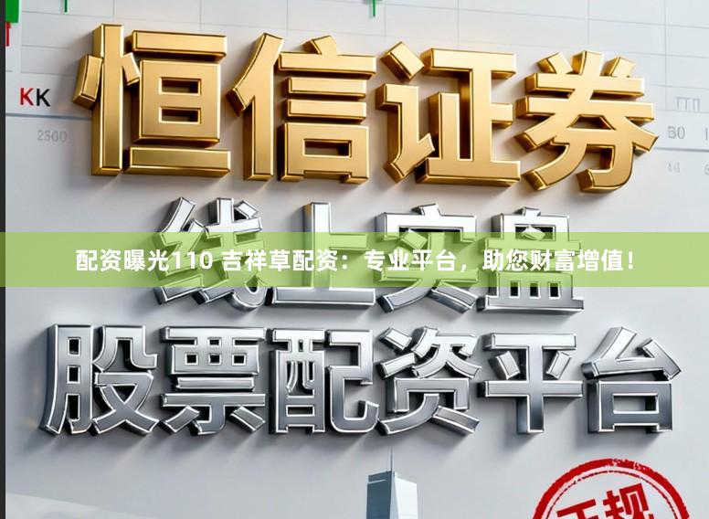 配资曝光110 吉祥草配资：专业平台，助您财富增值！