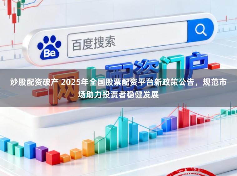 炒股配资破产 2025年全国股票配资平台新政策公告,规范市场助力投资者稳健发展