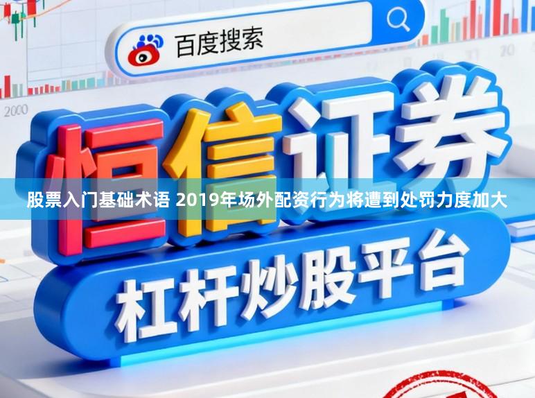 股票入门基础术语 2019年场外配资行为将遭到处罚力度加大