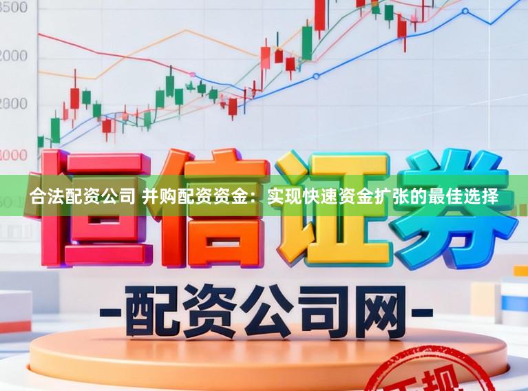 合法配资公司 并购配资资金：实现快速资金扩张的最佳选择