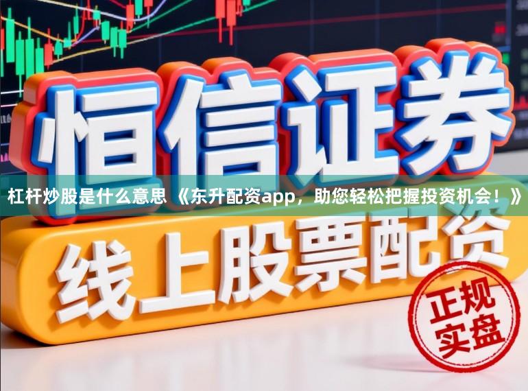 杠杆炒股是什么意思 《东升配资app，助您轻松把握投资机会！》