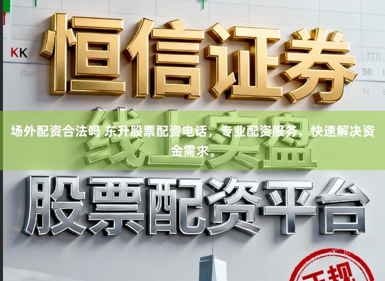 场外配资合法吗 东升股票配资电话，专业配资服务，快速解决资金需求。
