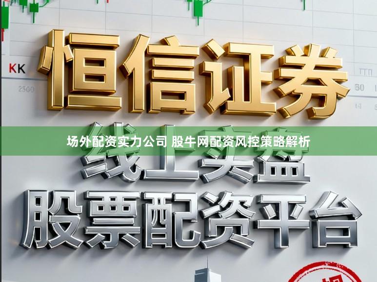 场外配资实力公司 股牛网配资风控策略解析
