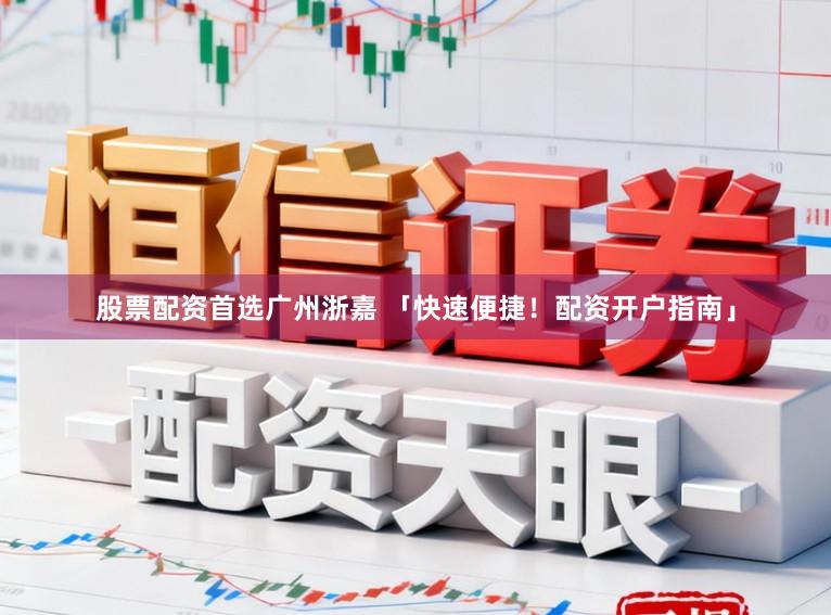 股票配资首选广州浙嘉 「快速便捷！配资开户指南」