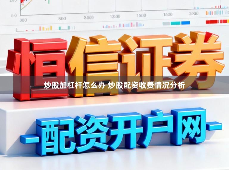 炒股加杠杆怎么办 炒股配资收费情况分析