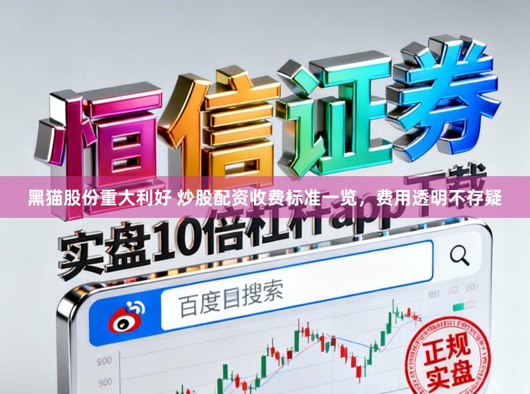 黑猫股份重大利好 炒股配资收费标准一览，费用透明不存疑