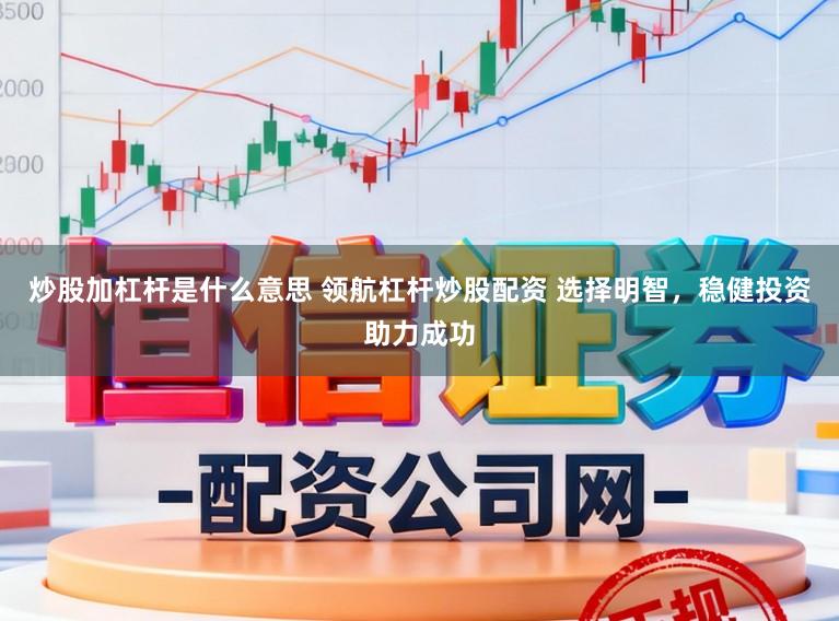 炒股加杠杆是什么意思 领航杠杆炒股配资 选择明智，稳健投资助力成功