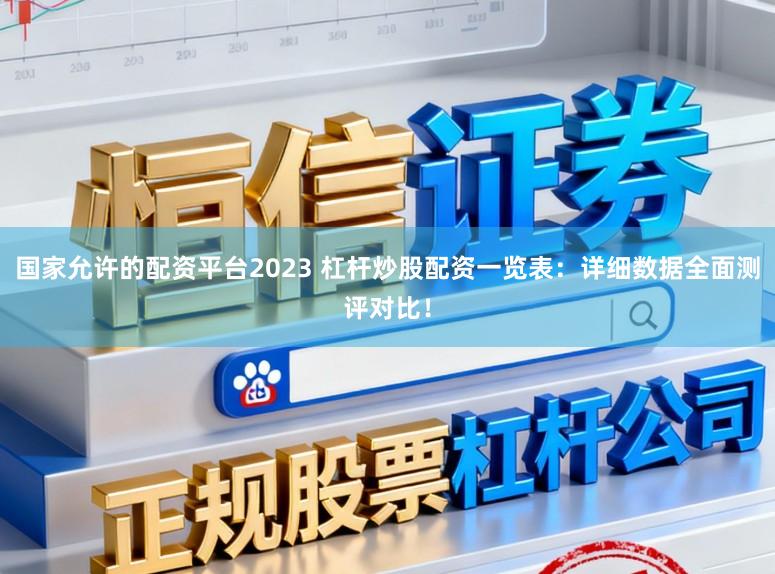 国家允许的配资平台2023 杠杆炒股配资一览表：详细数据全面测评对比！