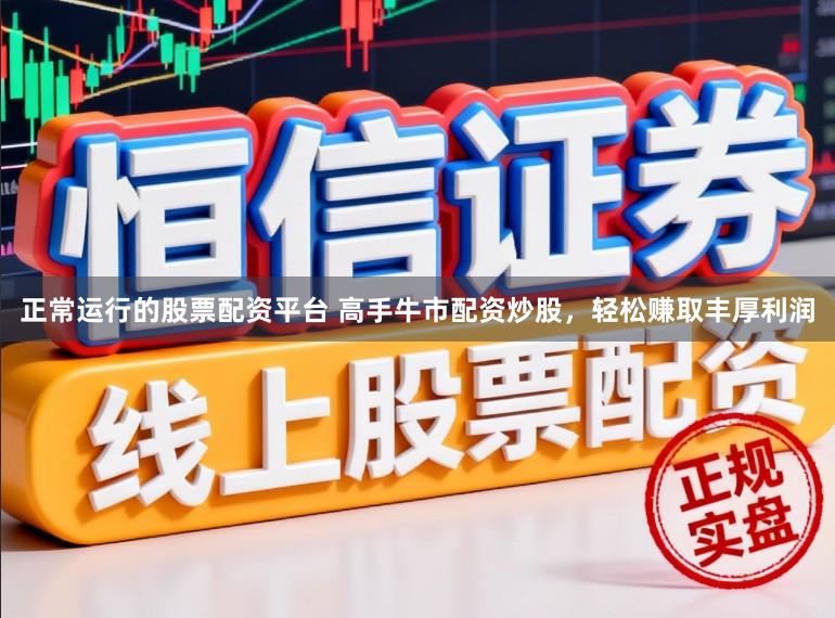 正常运行的股票配资平台 高手牛市配资炒股，轻松赚取丰厚利润