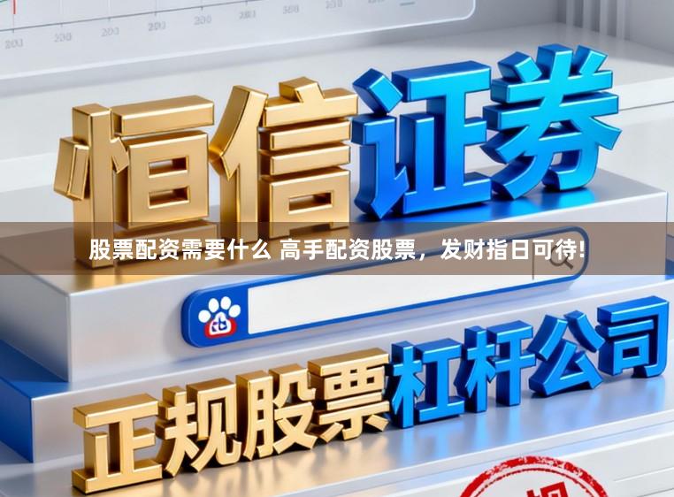 股票配资需要什么 高手配资股票,发财指日可待!