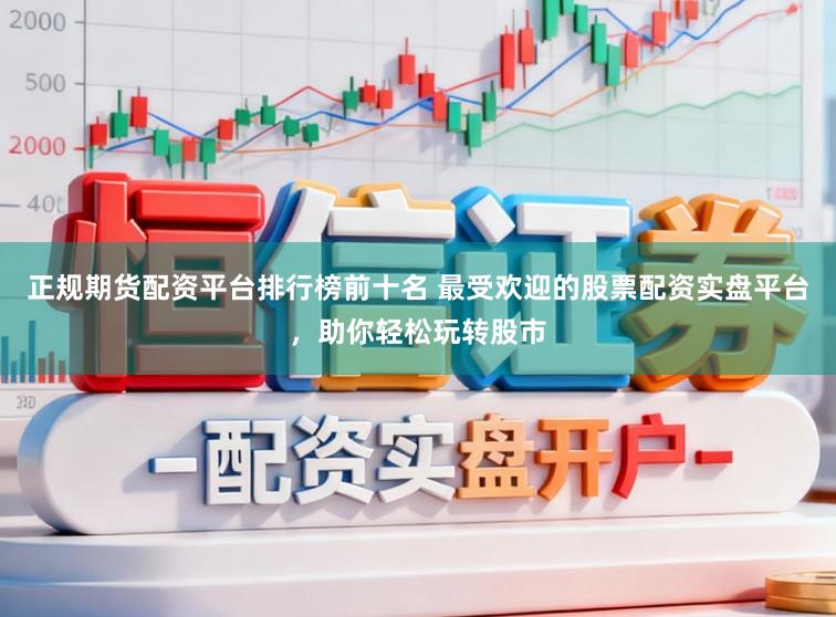 正规期货配资平台排行榜前十名 最受欢迎的股票配资实盘平台，助你轻松玩转股市