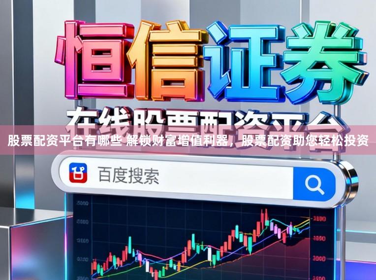 股票配资平台有哪些 解锁财富增值利器，股票配资助您轻松投资