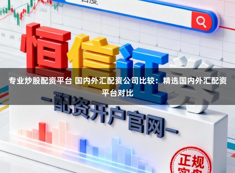 专业炒股配资平台 国内外汇配资公司比较：精选国内外汇配资平台对比
