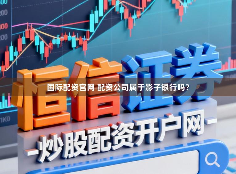 国际配资官网 配资公司属于影子银行吗？