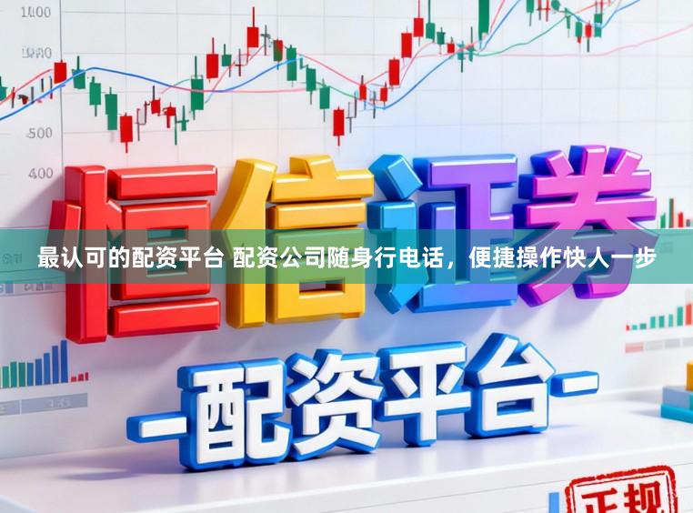最认可的配资平台 配资公司随身行电话，便捷操作快人一步