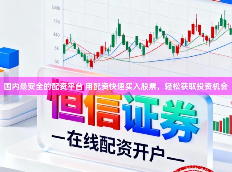 国内最安全的配资平台 用配资快速买入股票，轻松获取投资机会