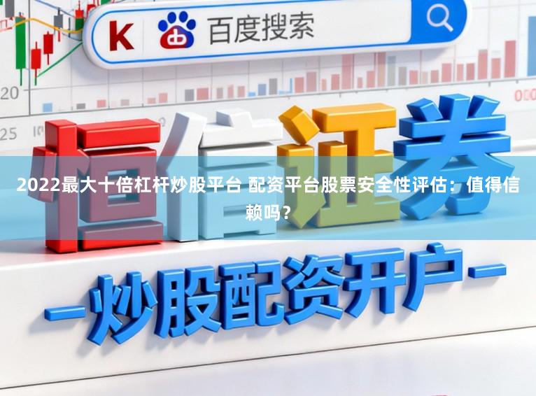 2022最大十倍杠杆炒股平台 配资平台股票安全性评估：值得信赖吗？